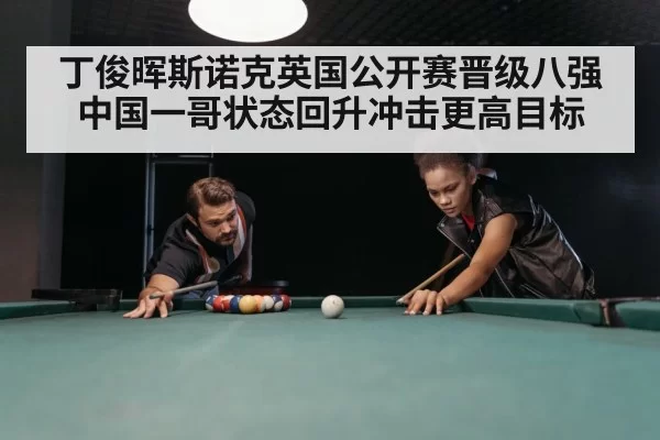 丁俊晖斯诺克英国公开赛晋级八强 中国一哥状态回升冲击更高目标