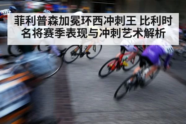 菲利普森加冕环西冲刺王 比利时名将赛季表现与冲刺艺术解析