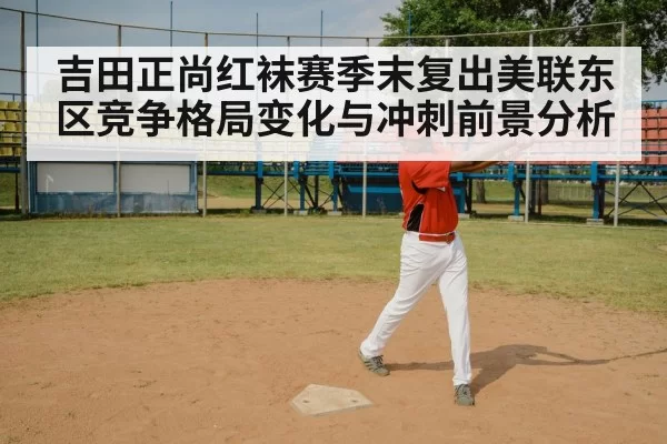 吉田正尚红袜赛季末复出美联东区竞争格局变化与冲刺前景分析