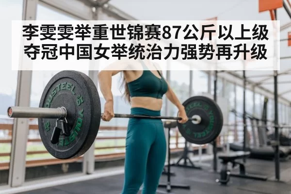 李雯雯举重世锦赛87公斤以上级夺冠中国女举统治力强势再升级