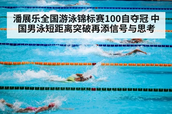潘展乐全国游泳锦标赛100自夺冠 中国男泳短距离突破再添信号与思考